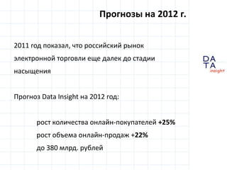 Прогнозы на 2012 г. 2011 год показал, что российский рынок электронной торговли еще далек до стадии насыщенияПрогноз Data Insight на 2012 год:	рост количества онлайн-покупателей+25%рост объема онлайн-продаж+22%до 380 млрд. рублей