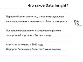 Что такое Data Insight?Первое в России агентство,специализирующеесяна исследованиях и аналитике в области ИнтернетаОсновное направление: исследования рынковэлектронной торговли в России и мире			Агентство основано в 2010 годуФедором Вириными Борисом Овчинниковым