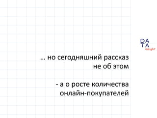… но сегодняшний рассказне об этом- а о росте количестваонлайн-покупателей