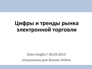 Цифры и тренды рынка
электронной торговли


    Data Insight / 30.03.2012
  специально для Бизнес Online
 