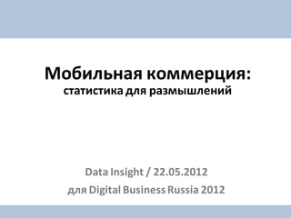 Мобильная коммерция:
 статистика для размышлений




     Data Insight / 22.05.2012
  для Digital Business Russia 2012
 