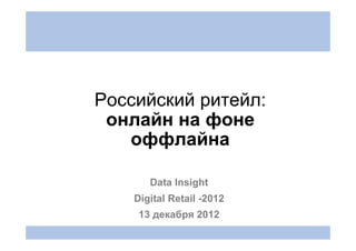 Российский ритейл:
 онлайн на фоне
   оффлайна

       Data Insight
    Digital Retail -2012
     13 декабря 2012
 