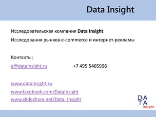 Data Insight
Исследовательская компания Data Insight
Исследования рынков е-commerce и интернет-рекламы
Контакты:
a@datainsight.ru

+7 495 5405906

www.datainsight.ru
www.facebook.com/DataInsight
www.slideshare.net/Data_Insight

 