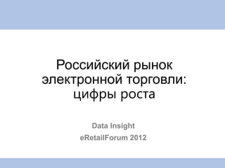 Российский рынок
электронной торговли:
    цифры роста

        Data Insight
     eRetailForum 2012
 