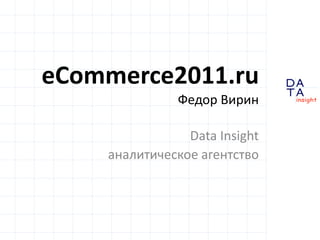 eCommerce2011.ru
               Федор Вирин

                Data Insight
    аналитическое агентство


                               DA
                               TA
                               in sight
 