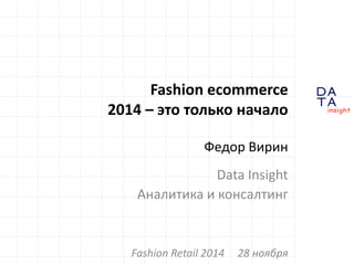 D 
insight 
T A 
A 
Fashion ecommerce 
2014 – это только начало 
Федор Вирин 
Data Insight 
Аналитика и консалтинг 
Fashion Retail 2014 28 ноября 
 
