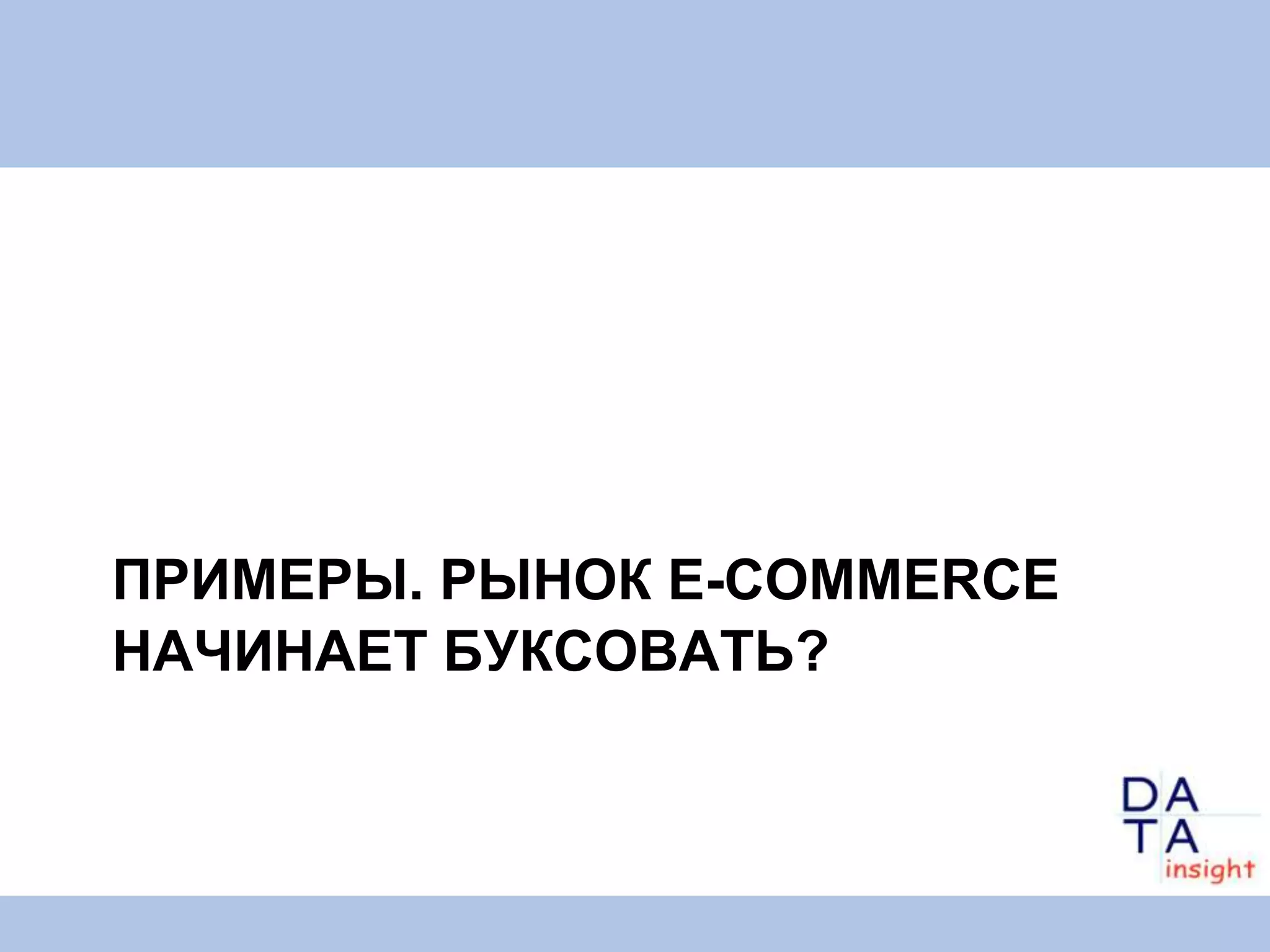 ПРИМЕРЫ. РЫНОК E-COMMERCE
НАЧИНАЕТ БУКСОВАТЬ?
 