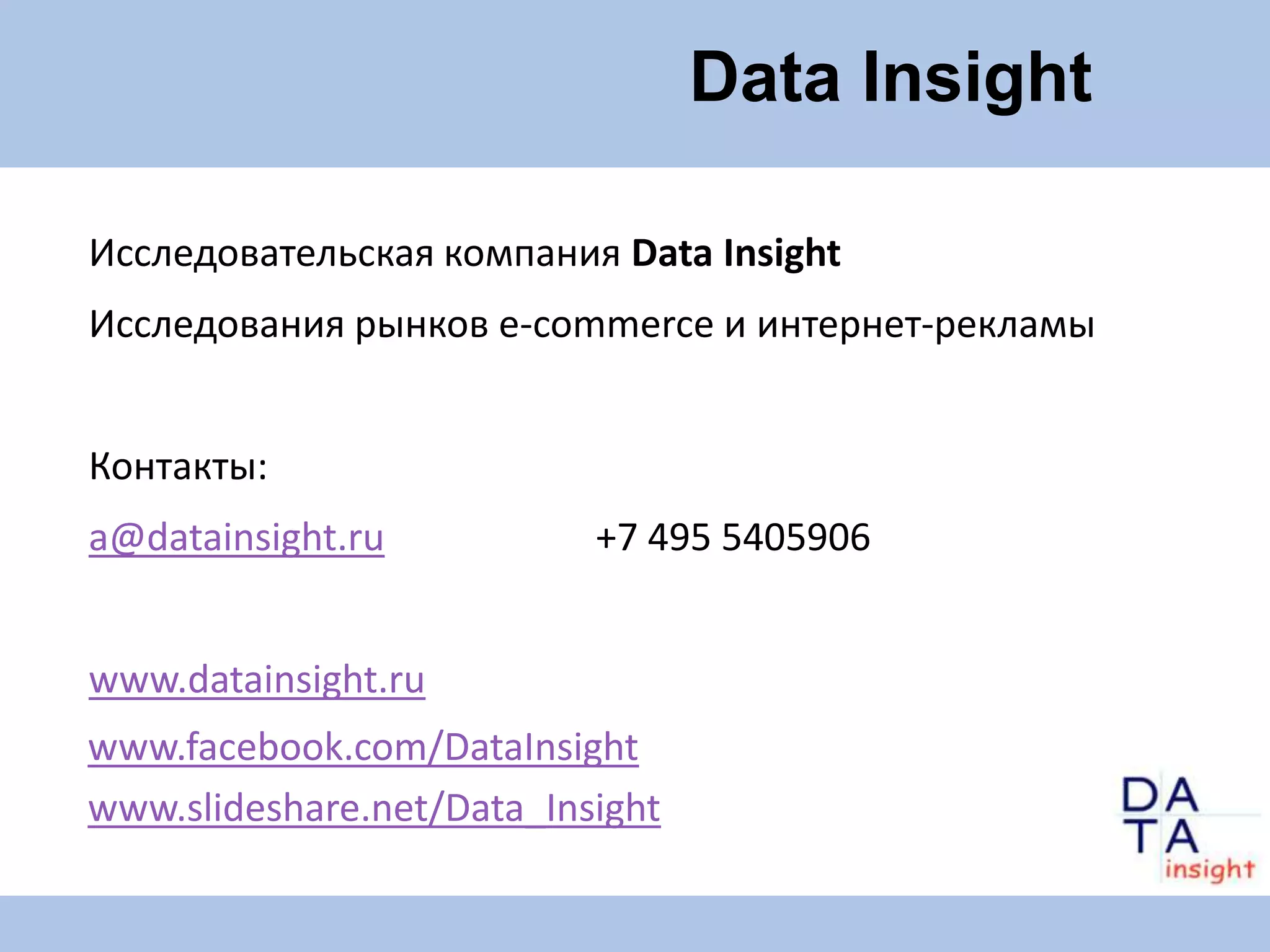 Data Insight

Исследовательская компания Data Insight
Исследования рынков е-commerce и интернет-рекламы


Контакты:
a@datainsight.ru           +7 495 5405906


www.datainsight.ru
www.facebook.com/DataInsight
www.slideshare.net/Data_Insight
 