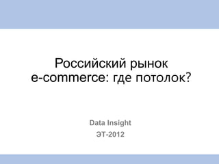 Российский рынок
e-commerce: где потолок?


        Data Insight
         ЭТ-2012
 