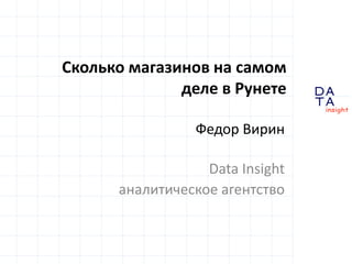 Сколько магазинов на самом
деле в Рунете
Федор Вирин
Data Insight
аналитическое агентство
DA
TA

in sight

 
