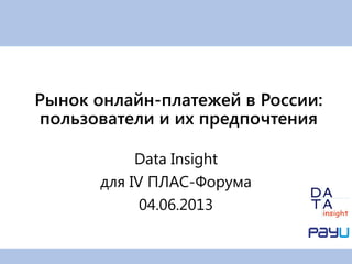 Data Insight
для IV ПЛАС-Форума
04.06.2013
Рынок онлайн-платежей в России:
пользователи и их предпочтения
 