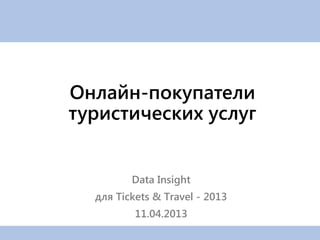 Онлайн-покупатели
туристических услуг


         Data Insight
  для Tickets & Travel - 2013
          11.04.2013
 