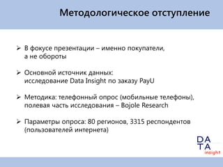 Методологическое отступление


 В фокусе презентации – именно покупатели,
  а не обороты

 Основной источник данных:
  исследование Data Insight по заказу PayU

 Методика: телефонный опрос (мобильные телефоны),
  полевая часть исследования – Bojole Research

 Параметры опроса: 80 регионов, 3315 респондентов
  (пользователей интернета)
 