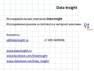 D
insight
AT
A
Data Insight
Исследовательская компания Data Insight
Исследования рынков е-commerce и интернет-рекламы
Контакты:
a@datainsight.ru +7 495 5405906
www.datainsight.ru
www.facebook.com/DataInsight
www.slideshare.net/Data_Insight
 