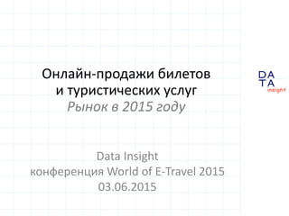 D
insight
AT
A
Онлайн-продажи билетов
и туристических услуг
Рынок в 2015 году
Data Insight
конференция World of E-Travel 2015
03.06.2015
 
