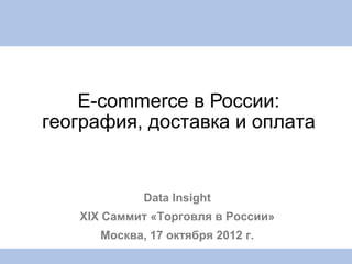 E-commerce в России:
география, доставка и оплата


             Data Insight
   XIX Саммит «Торговля в России»
      Москва, 17 октября 2012 г.
 