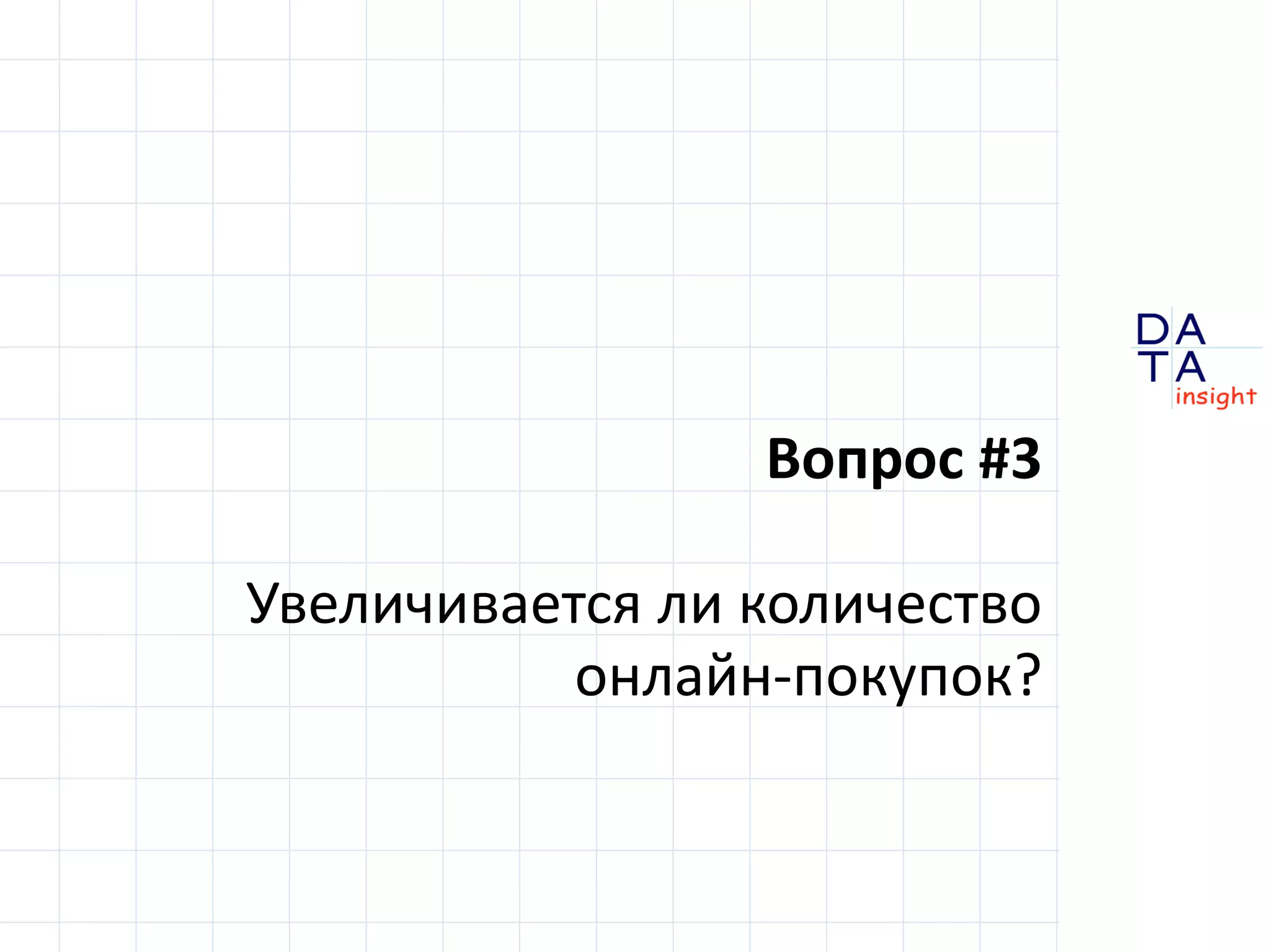 D 
insight 
T A 
A 
Вопрос #3 
Увеличивается ли количество 
онлайн-покупок? 
 