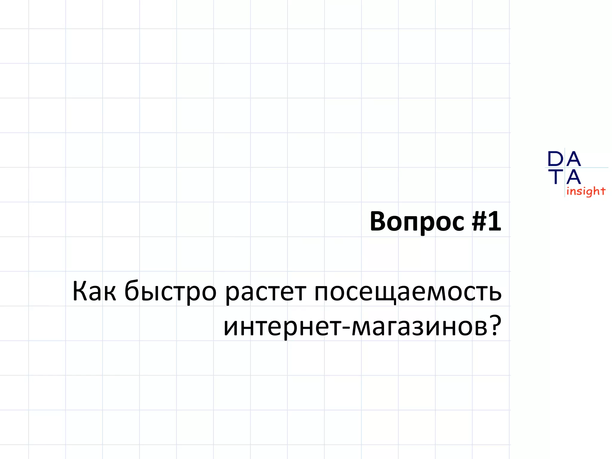 D 
insight 
T A 
A 
Вопрос #1 
Как быстро растет посещаемость 
интернет-магазинов? 
 