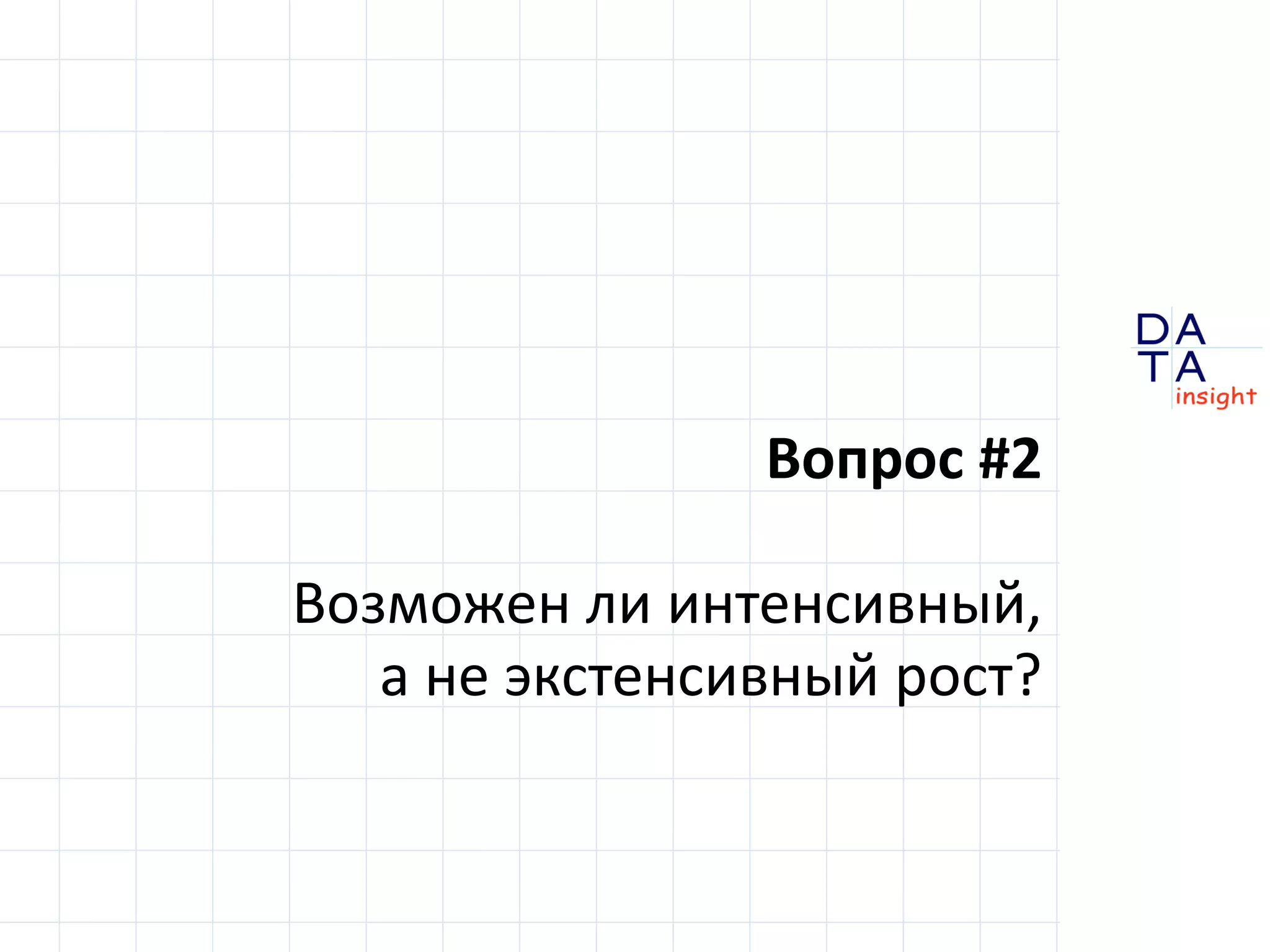 D 
insight 
T A 
A 
Вопрос #2 
Возможен ли интенсивный, 
а не экстенсивный рост? 
 
