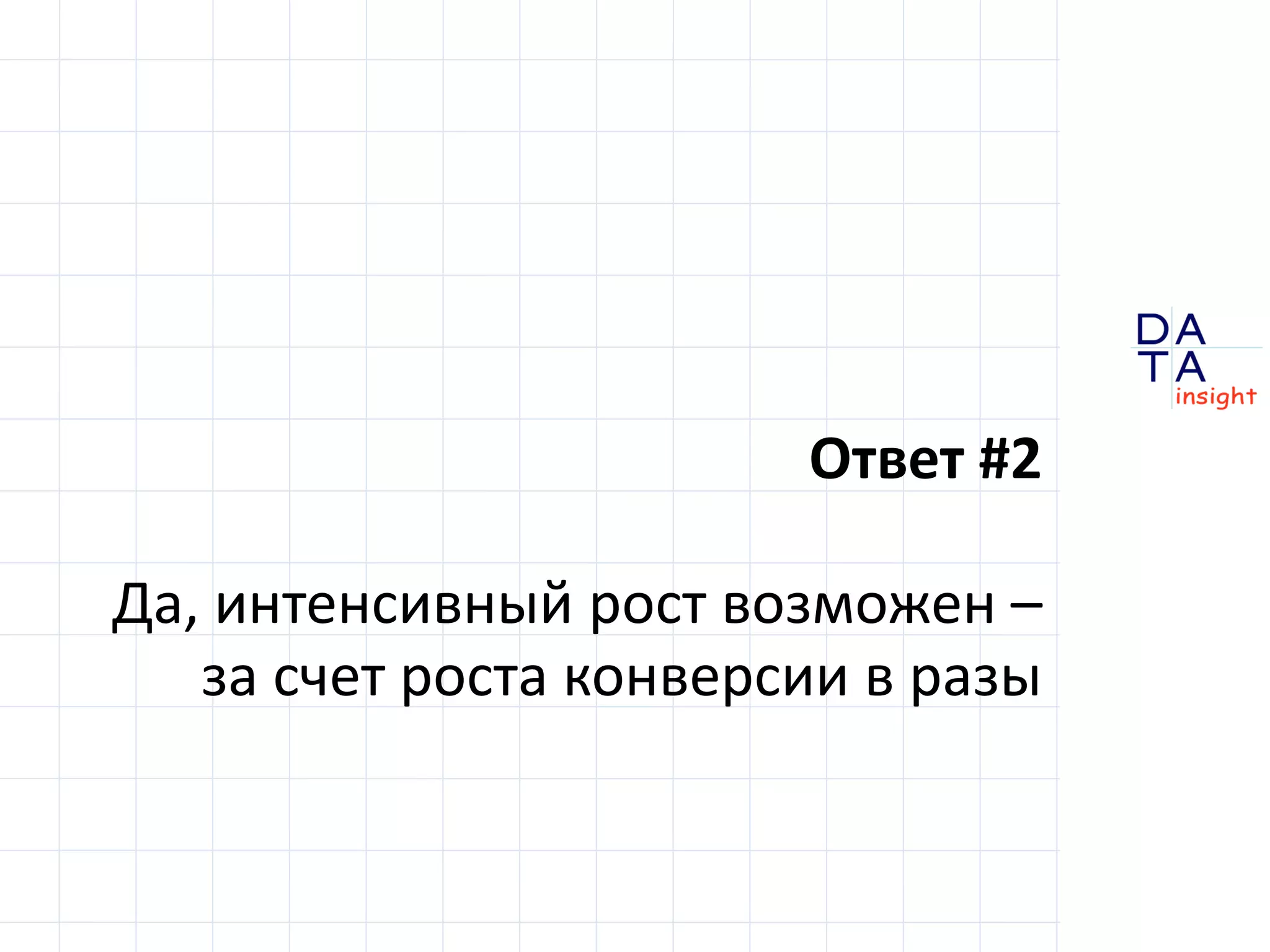 D 
insight 
T A 
A 
Ответ #2 
Да, интенсивный рост возможен – 
за счет роста конверсии в разы 
 