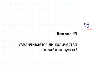 D 
insight 
T A 
A 
Вопрос #3 
Увеличивается ли количество 
онлайн-покупок? 
 