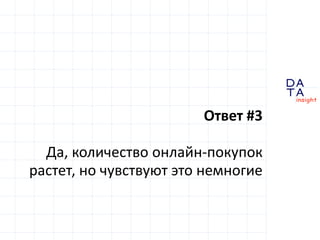 D 
insight 
T A 
A 
Ответ #3 
Да, количество онлайн-покупок 
растет, но чувствуют это немногие 
 