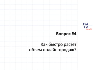 D 
insight 
T A 
A 
Вопрос #4 
Как быстро растет 
объем онлайн-продаж? 
 