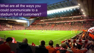 What are all the ways you
could communicate to a
stadium full of customers?
 