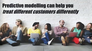 Predictive modelling can help you
treat different customers differently
 