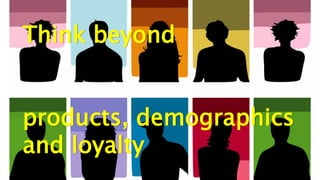 Think beyond
products, demographics
and loyalty
 