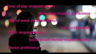 Time of day responsiveness
Day of week responsiveness
Device preference
Marketing channel preference
Offer responsiveness
Help preferences
Social proof/review responsiveness
 