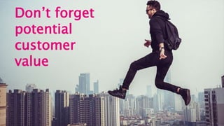 Don’t forget
potential
customer
value
 