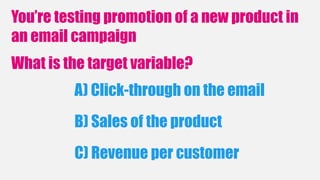 You’re testing promotion of a new product in
an email campaign
What is the target variable?
C) Revenue per customer
B) Sales of the product
A) Click-through on the email
 