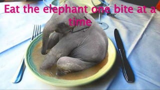 Eat the elephant one bite at a
time
 