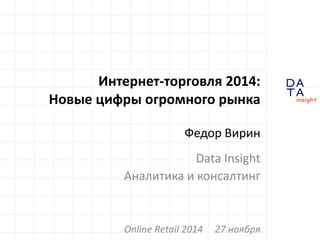 D 
insight 
T A 
A 
Интернет-торговля 2014: 
Новые цифры огромного рынка 
Федор Вирин 
Data Insight 
Аналитика и консалтинг 
Online Retail 2014 27 ноября 
 