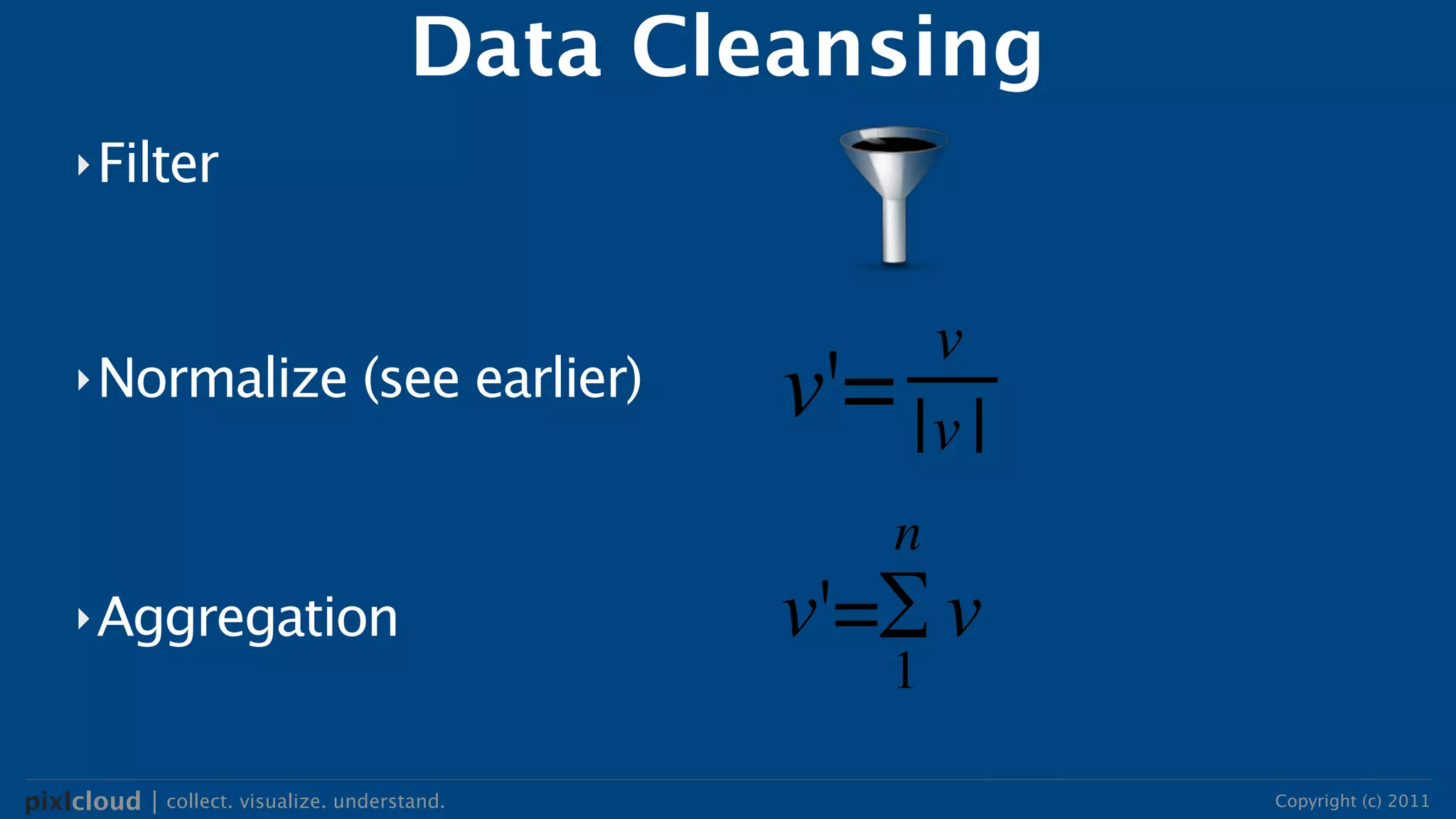 Data Cleansing
     ‣ Filter




     ‣ Normalize                  (see earlier)



     ‣ Aggregation



pixlcloud | collect. visualize. understand.             Copyright (c) 2011
 