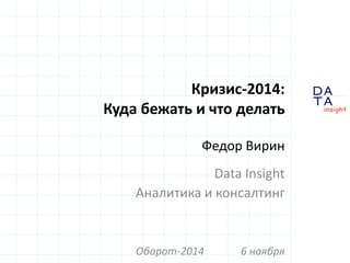 D 
insight 
T A 
A 
Кризис-2014: 
Куда бежать и что делать 
Федор Вирин 
Data Insight 
Аналитика и консалтинг 
Оборот-2014 6 ноября 
 