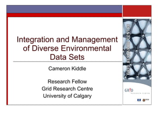 Integration and Management of Diverse Environmental Data Sets Cameron Kiddle Research Fellow Grid Research Centre University of Calgary 
