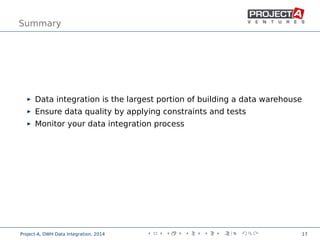 Summary
Data integration is the largest portion of building a data warehouse
Ensure data quality by applying constraints and tests
Monitor your data integration process
,
Project-A, DWH Data Integration, 2014 17
 