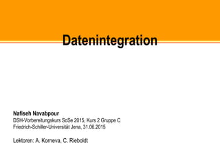Datenintegration
Nafiseh Navabpour
DSH-Vorbereitungskurs SoSe 2015, Kurs 2 Gruppe C
Friedrich-Schiller-Universität Jena, 31.06.2015
Lektoren: A. Korneva, C. Rieboldt
 