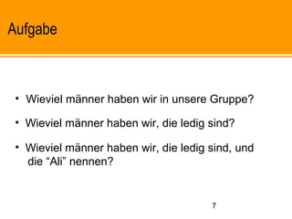 7
Aufgabe
• Wieviel männer haben wir in unsere Gruppe?
• Wieviel männer haben wir, die ledig sind?
• Wieviel männer haben wir, die ledig sind, und
die “Ali” nennen?
 