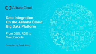 Presented by Derek Meng
Data Integration
On the Alibaba Cloud
Big Data Platform
From OSS, RDS to
MaxCompute
 