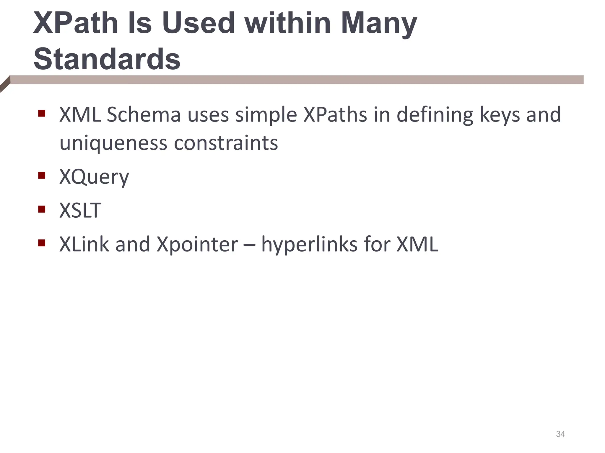 34 XPath Is Used within Many Standards  XML Schema uses simple XPaths in defining keys and uniqueness constraints  XQuery  XSLT  XLink and Xpointer – hyperlinks for XML 