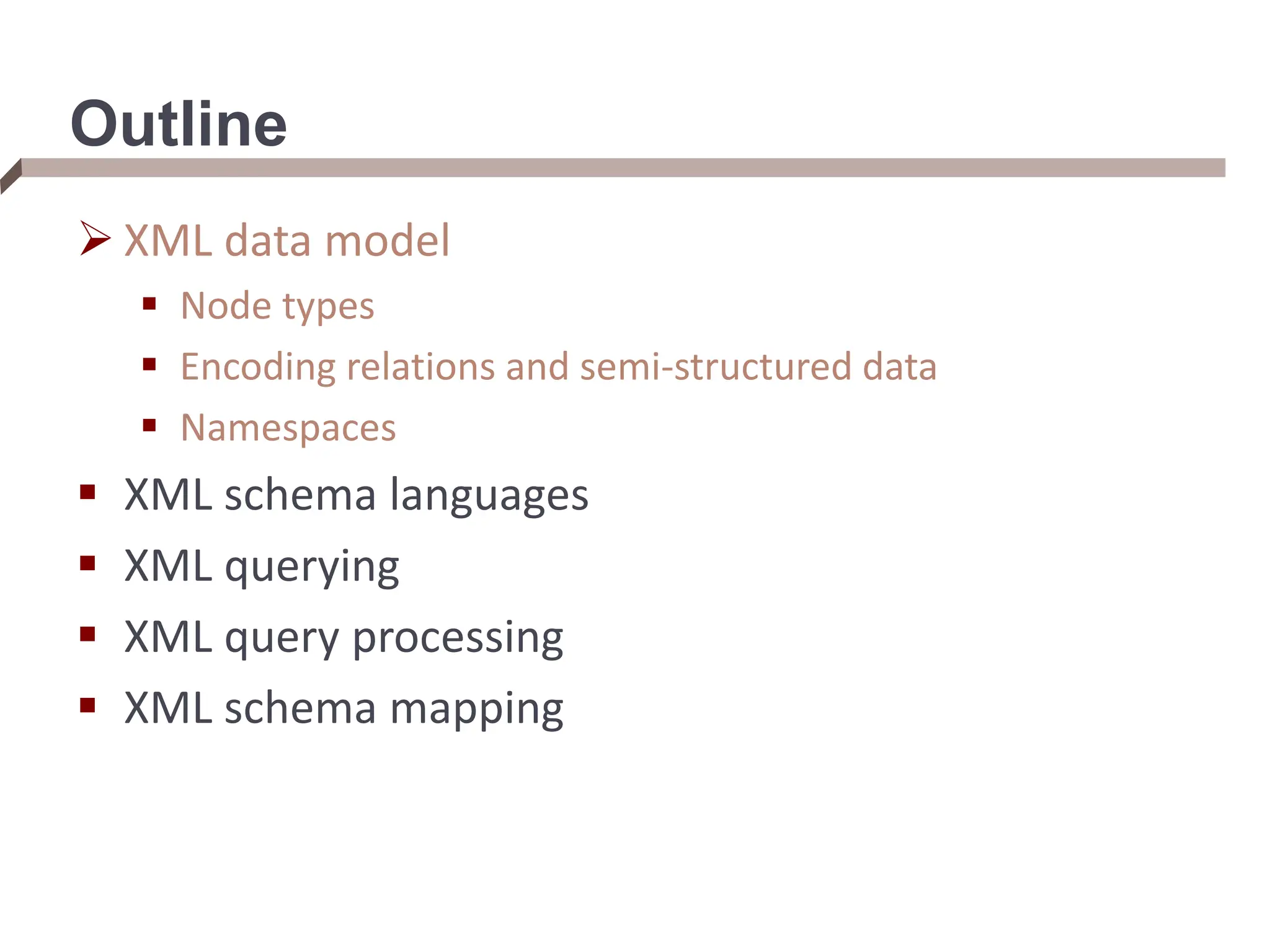 Outline  XML data model  Node types  Encoding relations and semi-structured data  Namespaces  XML schema languages  XML querying  XML query processing  XML schema mapping 