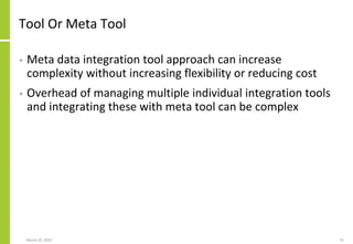 Tool Or Meta Tool
• Meta data integration tool approach can increase
complexity without increasing flexibility or reducing cost
• Overhead of managing multiple individual integration tools
and integrating these with meta tool can be complex
March 22, 2021 31
 