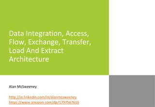 Data Integration, Access,
Flow, Exchange, Transfer,
Load And Extract
Architecture
Alan McSweeney
http://ie.linkedin.com/in/alanmcsweeney
https://www.amazon.com/dp/1797567616
 