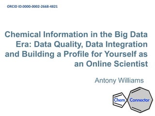 Chemical Information in the Big Data
Era: Data Quality, Data Integration
and Building a Profile for Yourself as
an Online Scientist
Antony Williams
ORCID ID:0000-0002-2668-4821
 