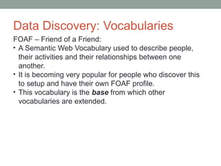 Data Discovery: Vocabularies
FOAF – Friend of a Friend:
• A Semantic Web Vocabulary used to describe people,
their activit...