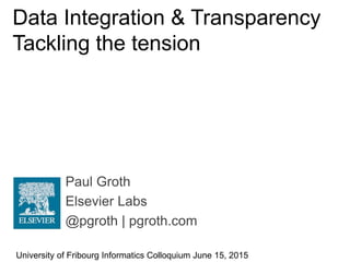 Paul Groth
Elsevier Labs
@pgroth | pgroth.com
Data Integration & Transparency
Tackling the tension
University of Fribourg Informatics Colloquium June 15, 2015
 
