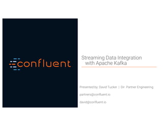 1Confidential
Streaming Data Integration
with Apache Kafka
Presented by: David Tucker | Dir. Partner Engineering
partners@confluent.io
david@confluent.io
 